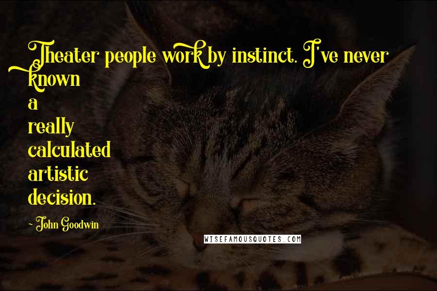 John Goodwin Quotes: Theater people work by instinct. I've never known a really calculated artistic decision.