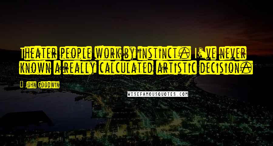 John Goodwin Quotes: Theater people work by instinct. I've never known a really calculated artistic decision.