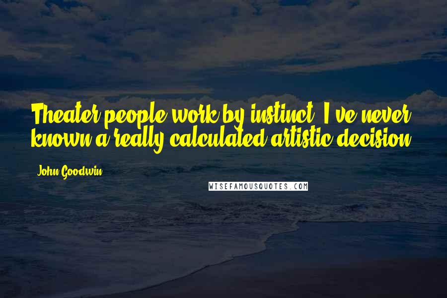 John Goodwin Quotes: Theater people work by instinct. I've never known a really calculated artistic decision.