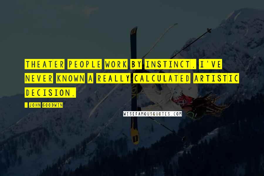 John Goodwin Quotes: Theater people work by instinct. I've never known a really calculated artistic decision.