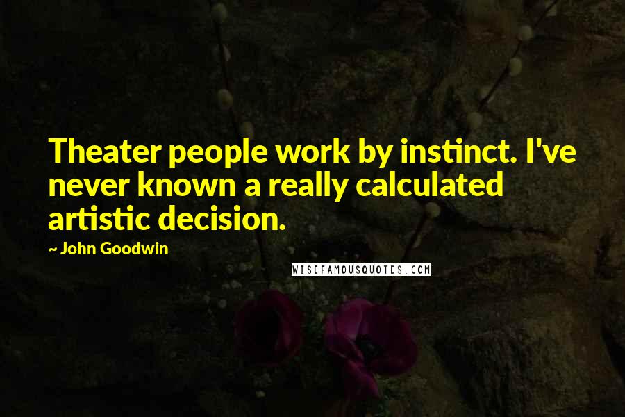 John Goodwin Quotes: Theater people work by instinct. I've never known a really calculated artistic decision.