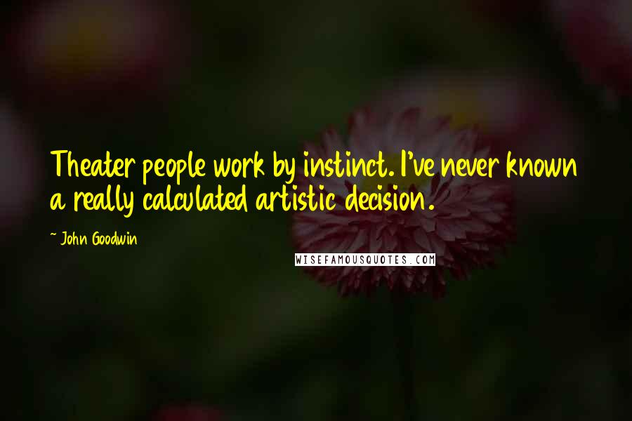 John Goodwin Quotes: Theater people work by instinct. I've never known a really calculated artistic decision.