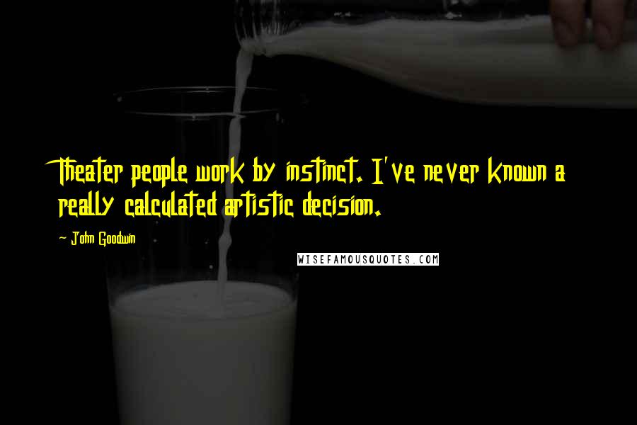 John Goodwin Quotes: Theater people work by instinct. I've never known a really calculated artistic decision.