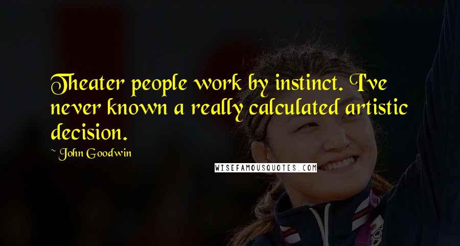 John Goodwin Quotes: Theater people work by instinct. I've never known a really calculated artistic decision.