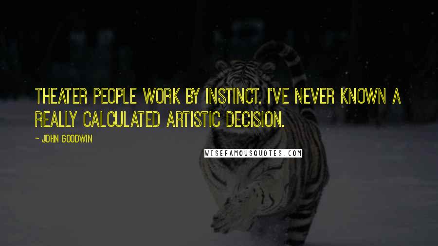 John Goodwin Quotes: Theater people work by instinct. I've never known a really calculated artistic decision.