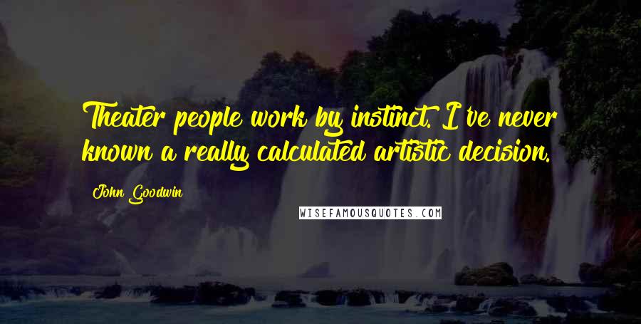 John Goodwin Quotes: Theater people work by instinct. I've never known a really calculated artistic decision.