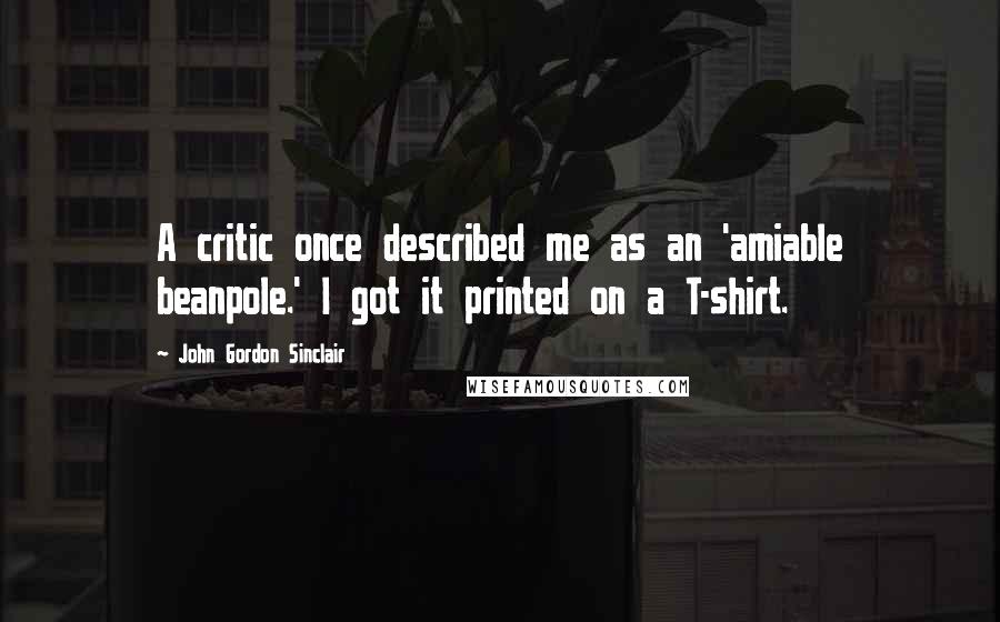 John Gordon Sinclair Quotes: A critic once described me as an 'amiable beanpole.' I got it printed on a T-shirt.