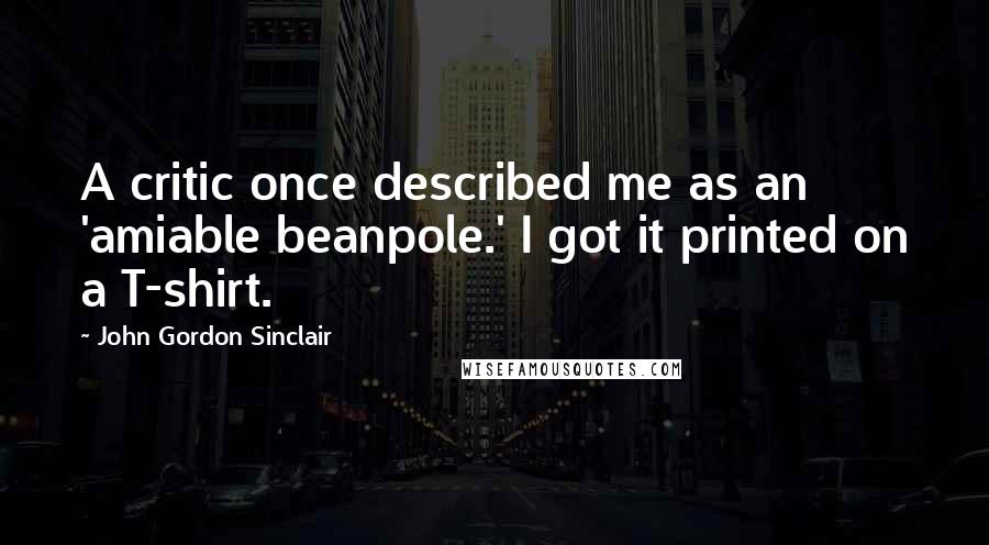 John Gordon Sinclair Quotes: A critic once described me as an 'amiable beanpole.' I got it printed on a T-shirt.