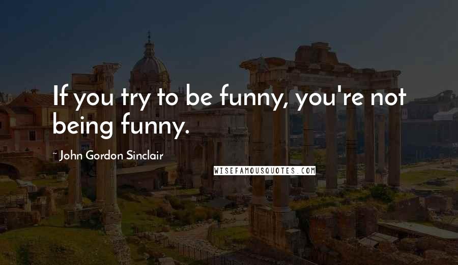 John Gordon Sinclair Quotes: If you try to be funny, you're not being funny.