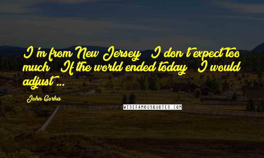 John Gorka Quotes: I'm from New Jersey / I don't expect too much / If the world ended today / I would adjust ...