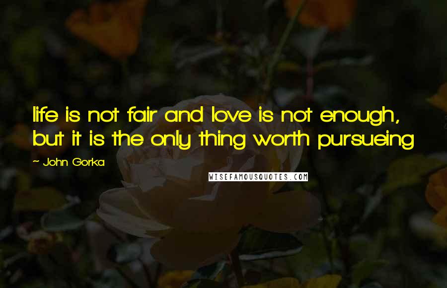John Gorka Quotes: life is not fair and love is not enough, but it is the only thing worth pursueing
