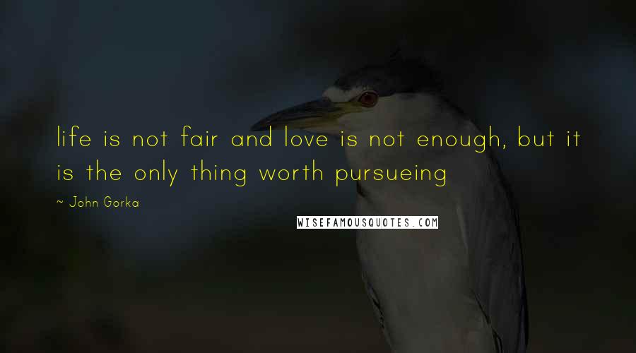 John Gorka Quotes: life is not fair and love is not enough, but it is the only thing worth pursueing
