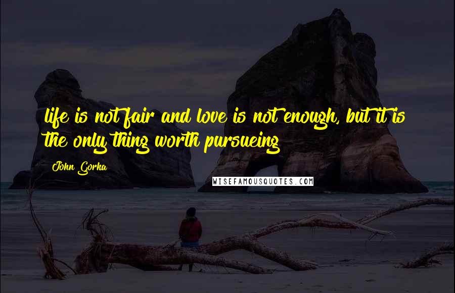 John Gorka Quotes: life is not fair and love is not enough, but it is the only thing worth pursueing