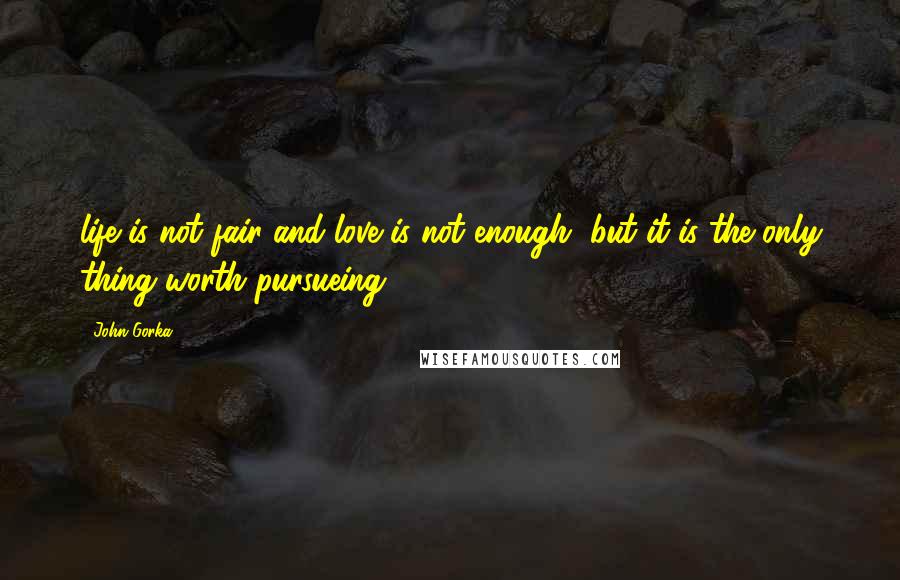 John Gorka Quotes: life is not fair and love is not enough, but it is the only thing worth pursueing