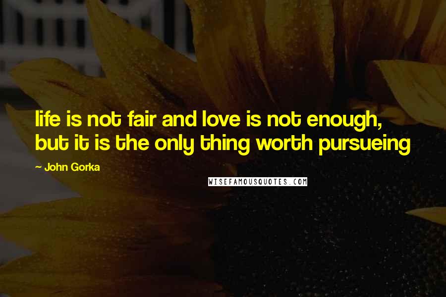 John Gorka Quotes: life is not fair and love is not enough, but it is the only thing worth pursueing