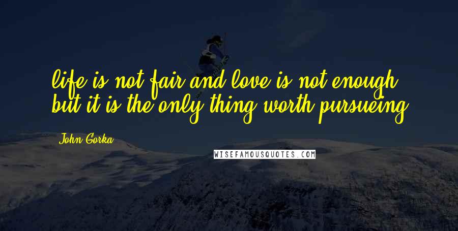 John Gorka Quotes: life is not fair and love is not enough, but it is the only thing worth pursueing