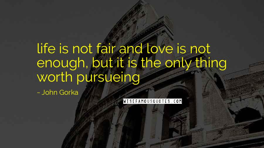 John Gorka Quotes: life is not fair and love is not enough, but it is the only thing worth pursueing