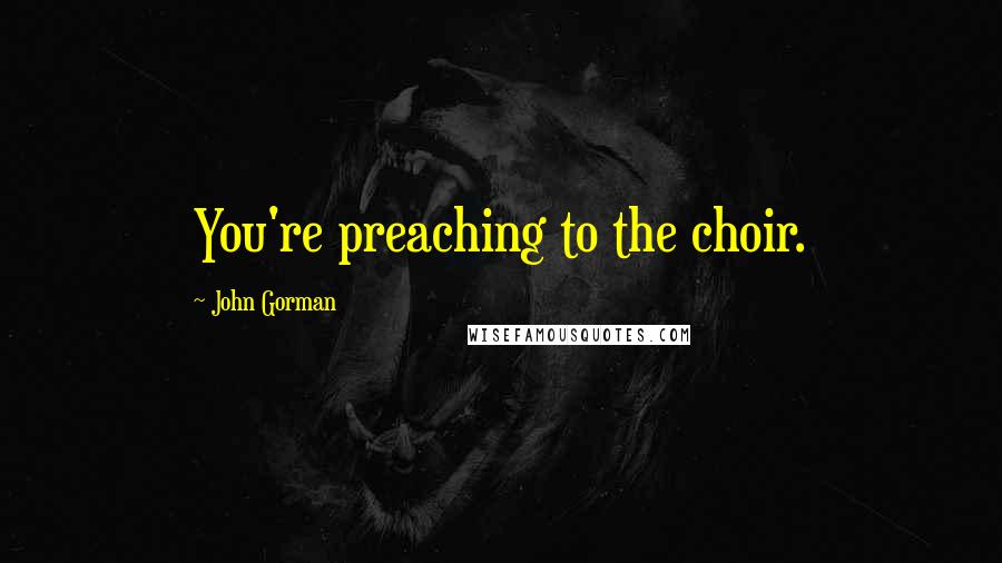 John Gorman Quotes: You're preaching to the choir.