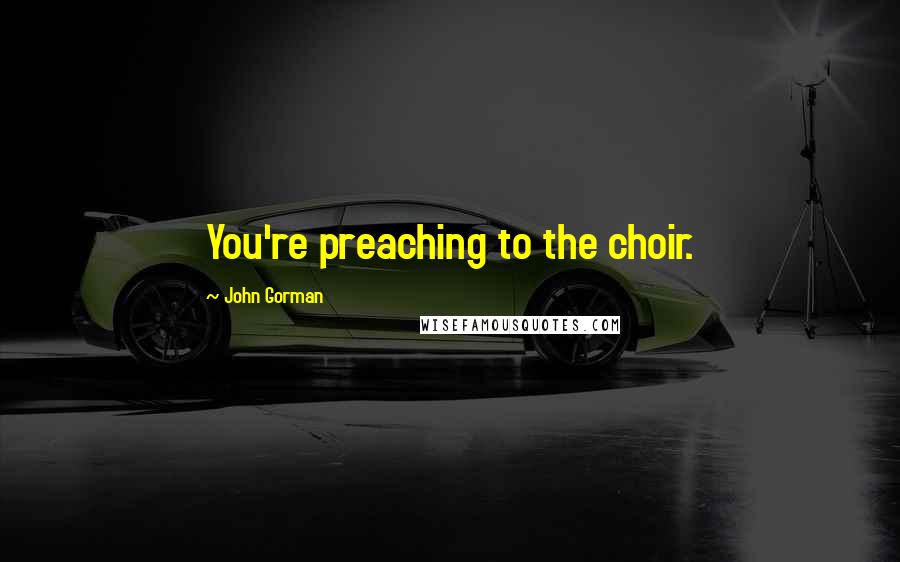 John Gorman Quotes: You're preaching to the choir.