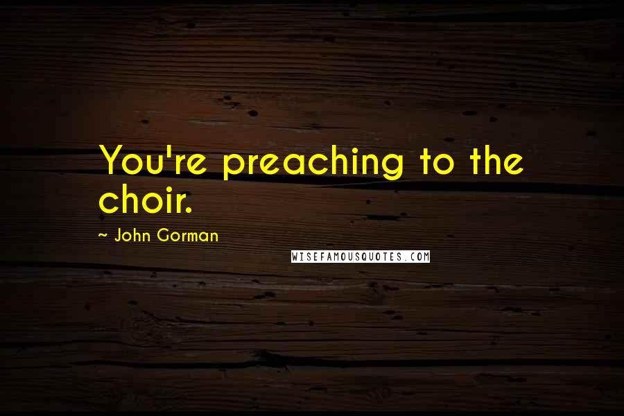 John Gorman Quotes: You're preaching to the choir.