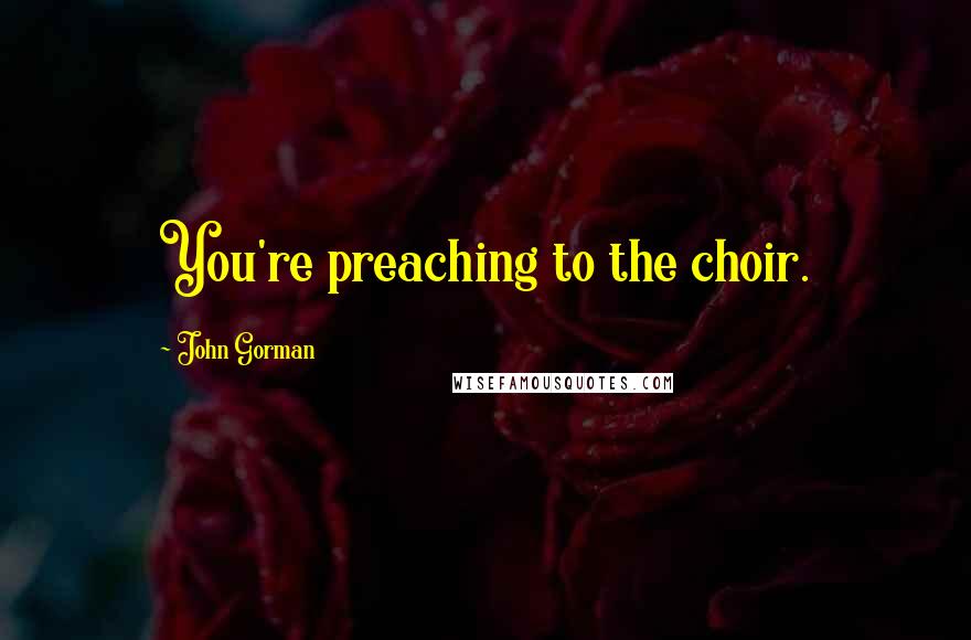 John Gorman Quotes: You're preaching to the choir.