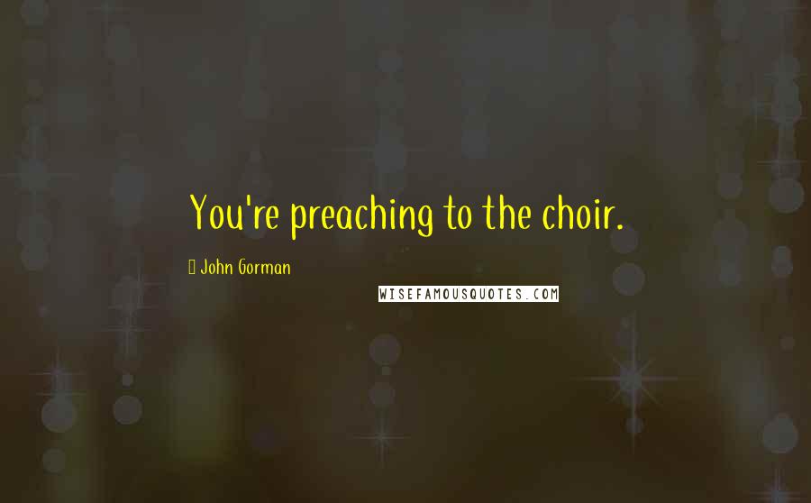 John Gorman Quotes: You're preaching to the choir.