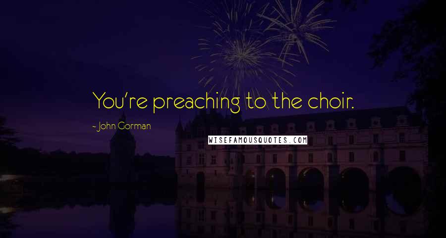 John Gorman Quotes: You're preaching to the choir.