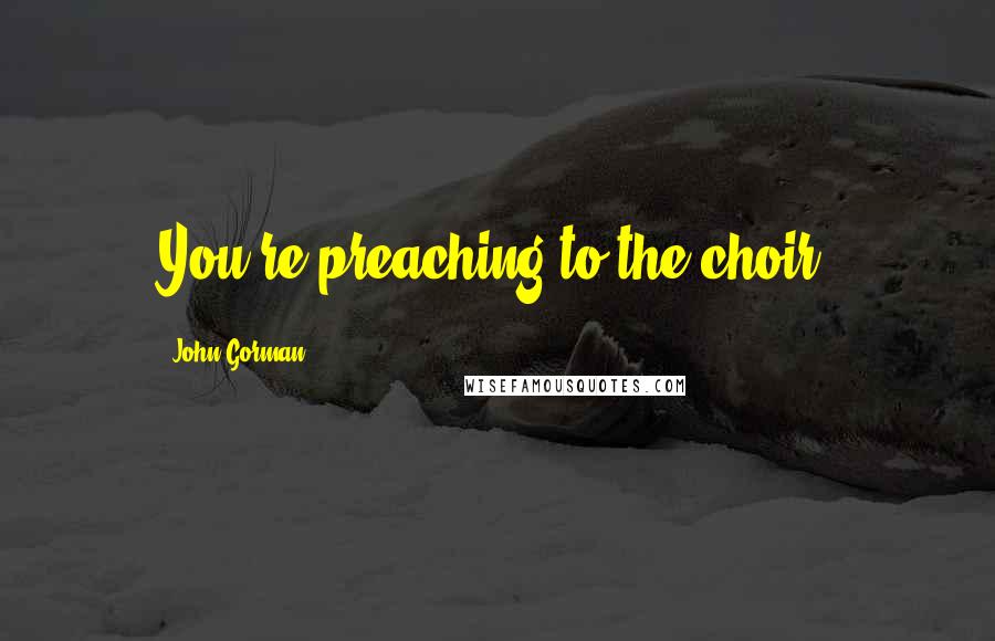 John Gorman Quotes: You're preaching to the choir.