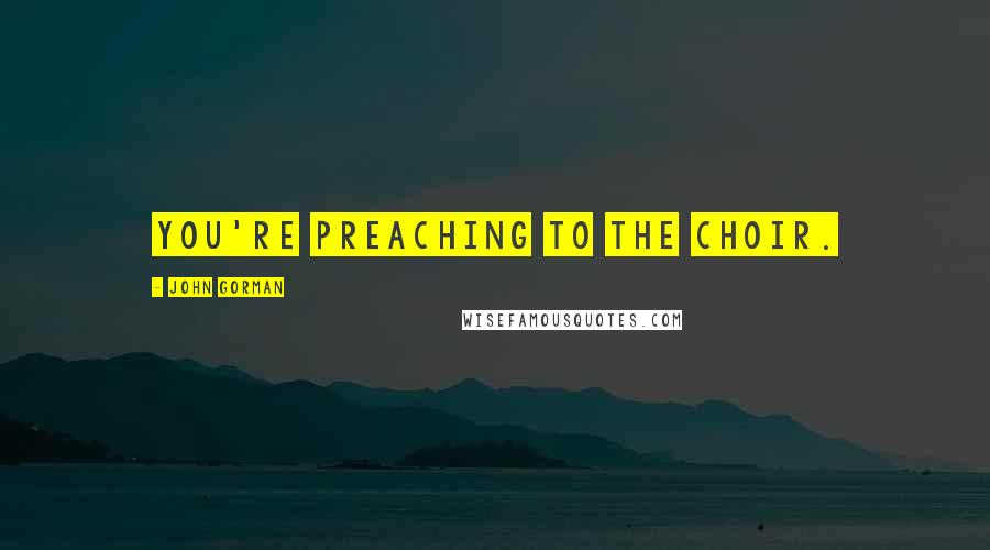 John Gorman Quotes: You're preaching to the choir.