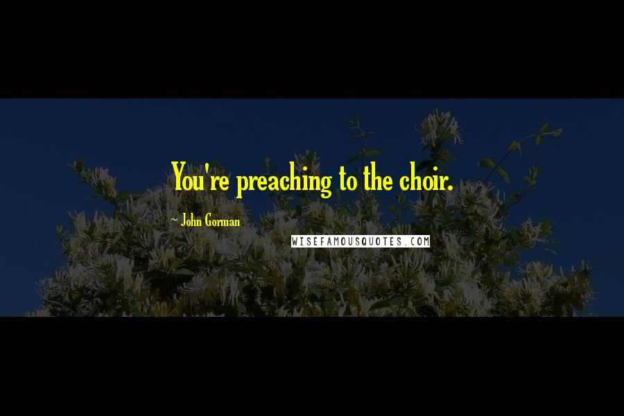 John Gorman Quotes: You're preaching to the choir.