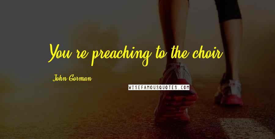 John Gorman Quotes: You're preaching to the choir.