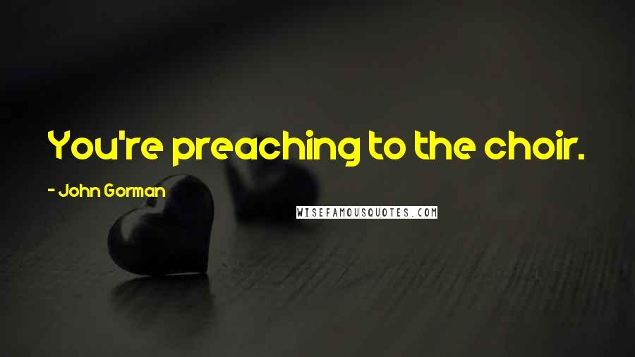 John Gorman Quotes: You're preaching to the choir.