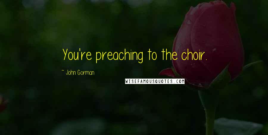 John Gorman Quotes: You're preaching to the choir.