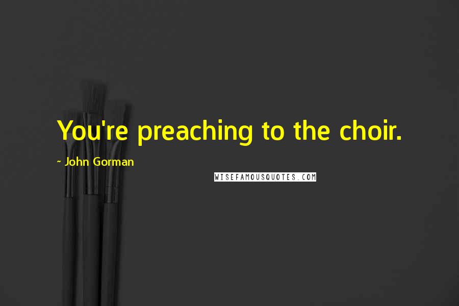 John Gorman Quotes: You're preaching to the choir.