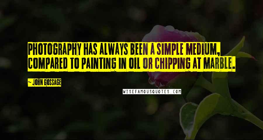 John Gossage Quotes: Photography has always been a simple medium, compared to painting in oil or chipping at marble.