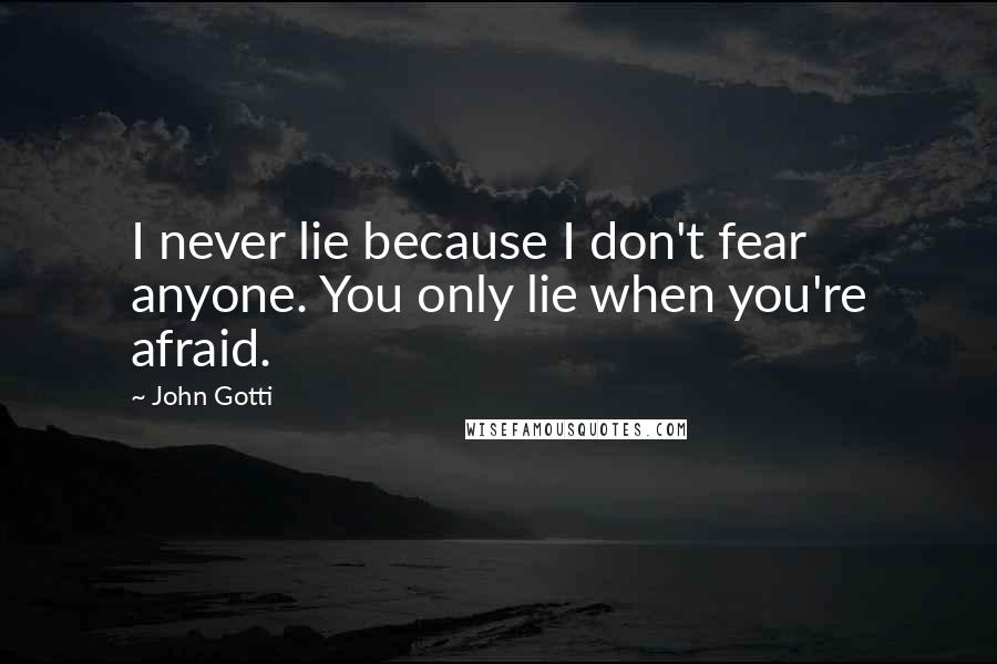 John Gotti Quotes: I never lie because I don't fear anyone. You only lie when you're afraid.