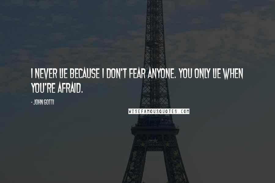 John Gotti Quotes: I never lie because I don't fear anyone. You only lie when you're afraid.