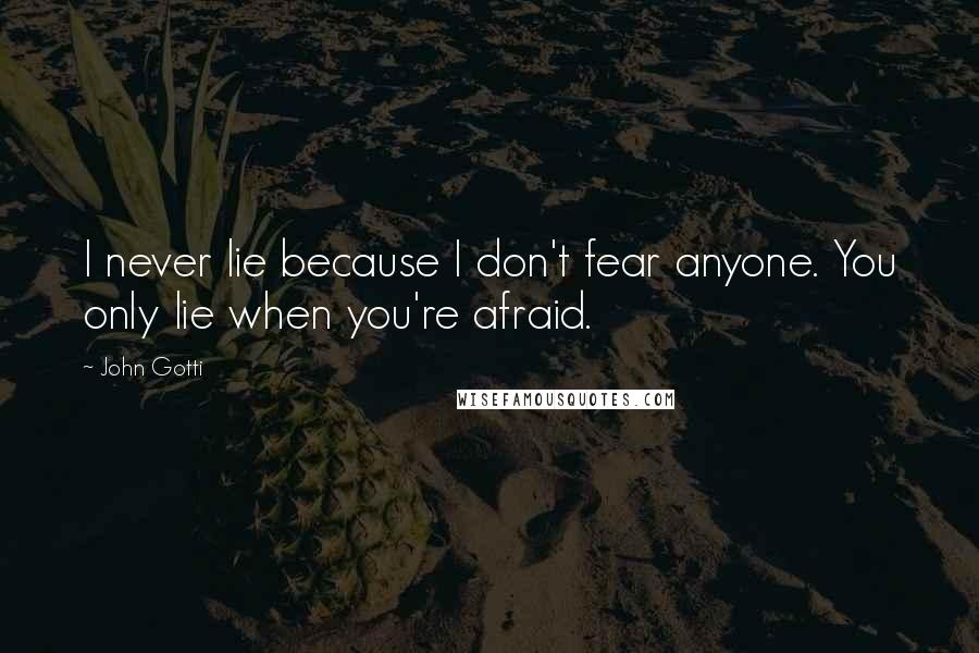 John Gotti Quotes: I never lie because I don't fear anyone. You only lie when you're afraid.