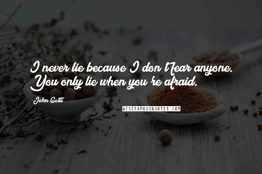John Gotti Quotes: I never lie because I don't fear anyone. You only lie when you're afraid.