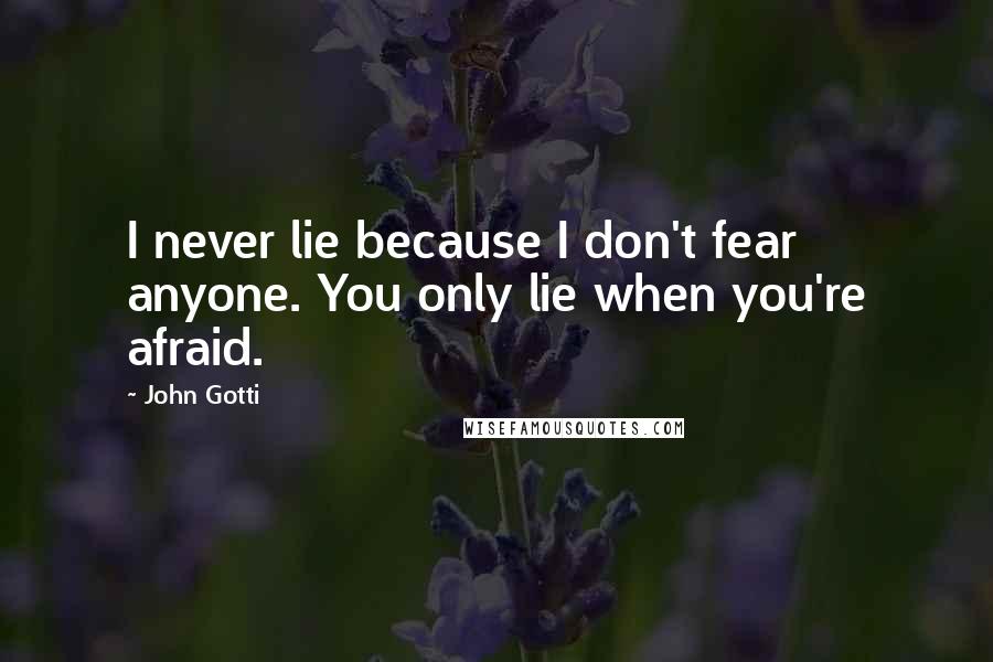 John Gotti Quotes: I never lie because I don't fear anyone. You only lie when you're afraid.