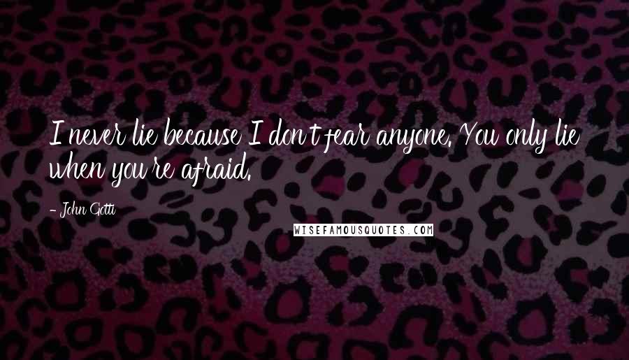 John Gotti Quotes: I never lie because I don't fear anyone. You only lie when you're afraid.