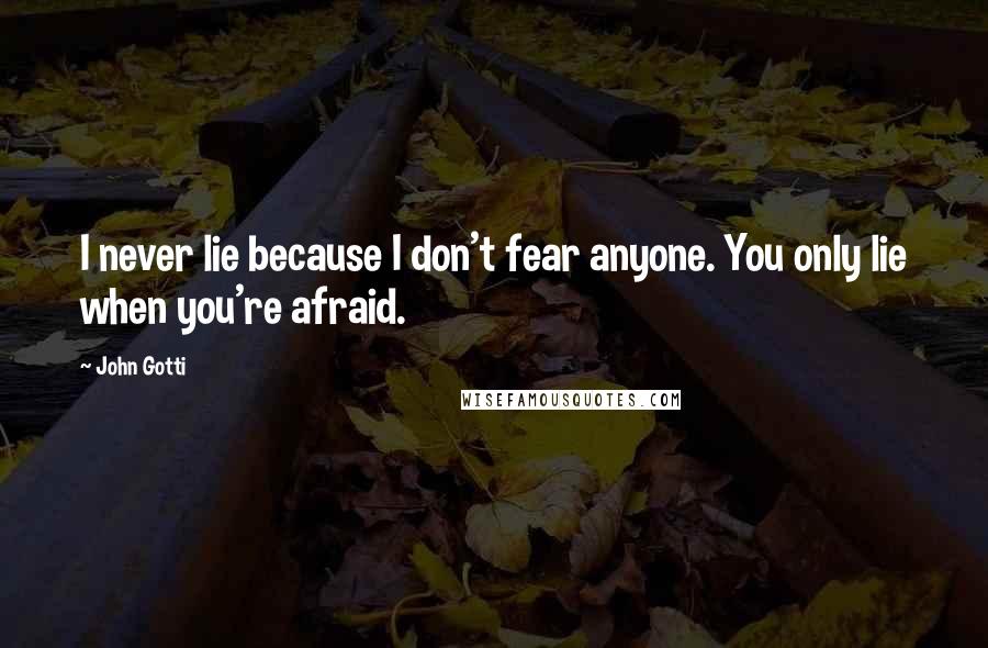 John Gotti Quotes: I never lie because I don't fear anyone. You only lie when you're afraid.