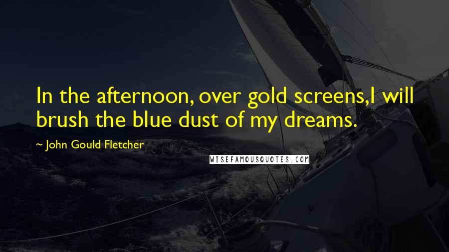 John Gould Fletcher Quotes: In the afternoon, over gold screens,I will brush the blue dust of my dreams.