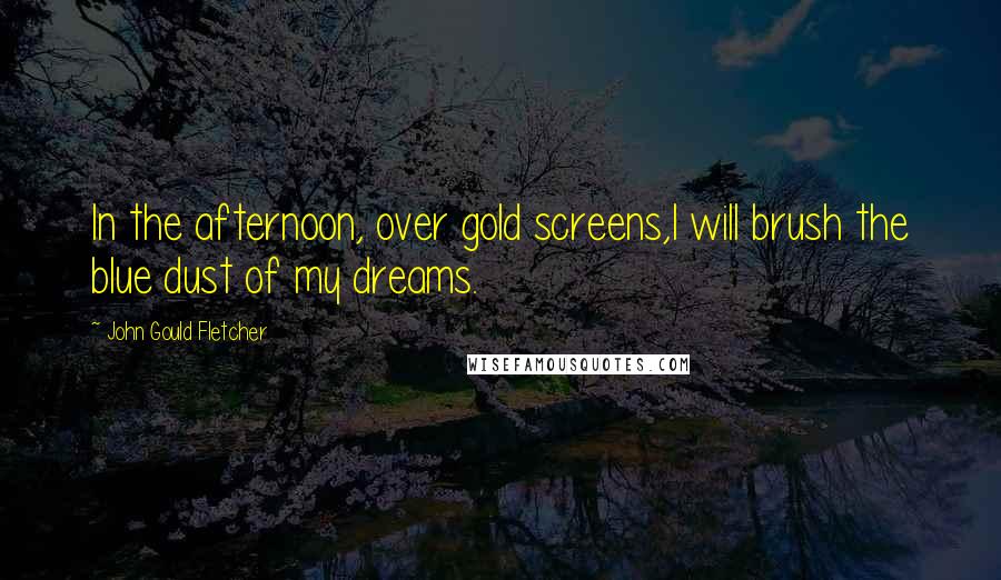 John Gould Fletcher Quotes: In the afternoon, over gold screens,I will brush the blue dust of my dreams.