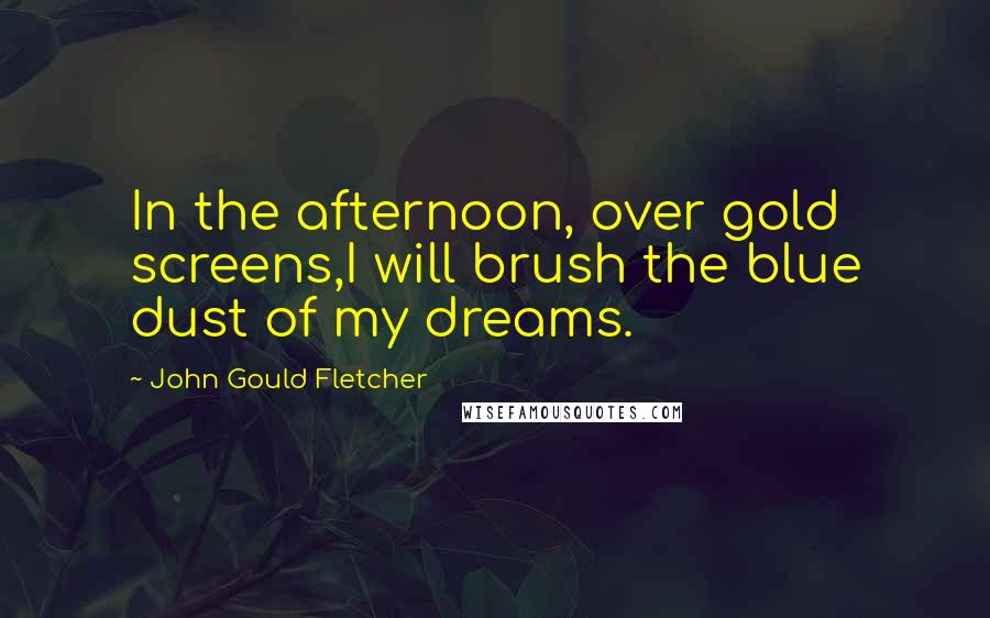 John Gould Fletcher Quotes: In the afternoon, over gold screens,I will brush the blue dust of my dreams.