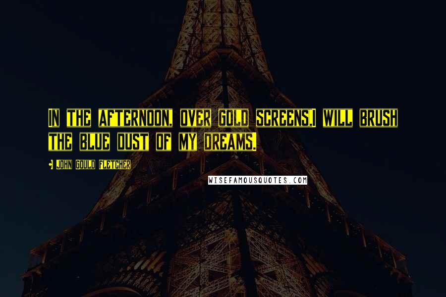 John Gould Fletcher Quotes: In the afternoon, over gold screens,I will brush the blue dust of my dreams.