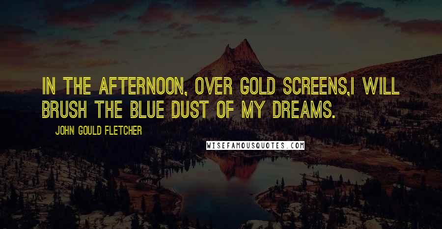 John Gould Fletcher Quotes: In the afternoon, over gold screens,I will brush the blue dust of my dreams.