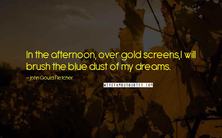 John Gould Fletcher Quotes: In the afternoon, over gold screens,I will brush the blue dust of my dreams.