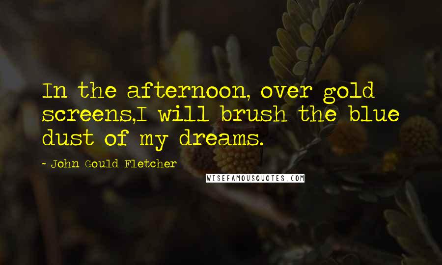 John Gould Fletcher Quotes: In the afternoon, over gold screens,I will brush the blue dust of my dreams.