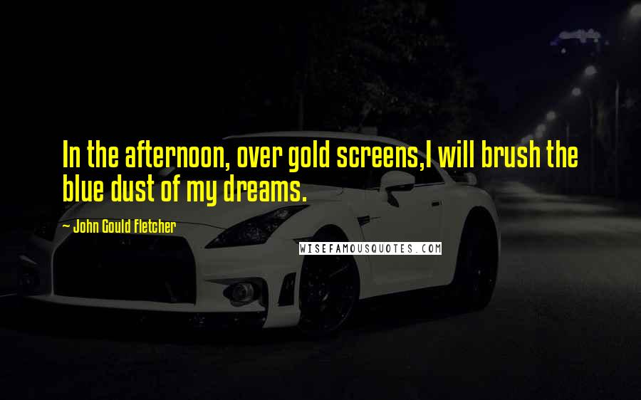 John Gould Fletcher Quotes: In the afternoon, over gold screens,I will brush the blue dust of my dreams.